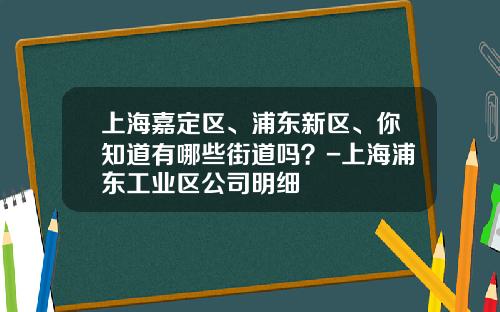 上海嘉定区、浦东新区、你知道有哪些街道吗?-上海浦东工业区公司明细