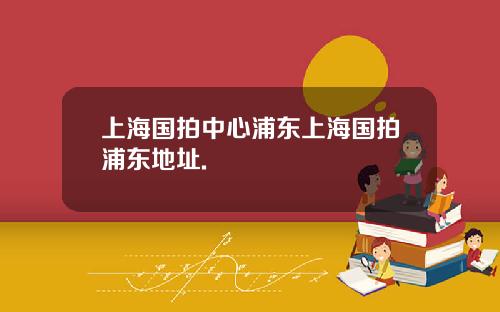 上海国拍中心浦东上海国拍浦东地址.