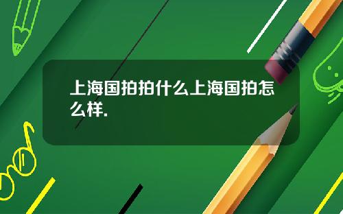 上海国拍拍什么上海国拍怎么样.
