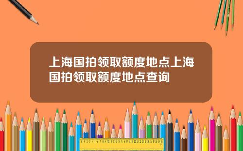 上海国拍领取额度地点上海国拍领取额度地点查询