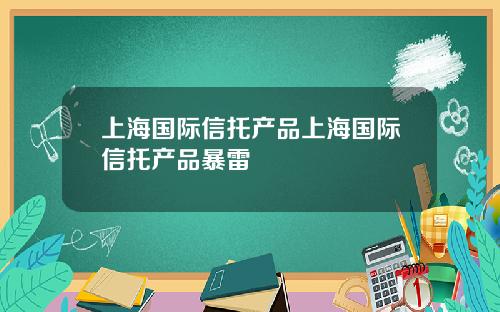 上海国际信托产品上海国际信托产品暴雷