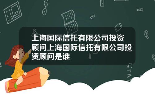 上海国际信托有限公司投资顾问上海国际信托有限公司投资顾问是谁