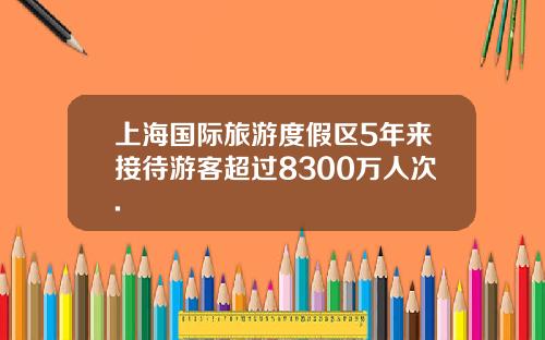 上海国际旅游度假区5年来接待游客超过8300万人次.