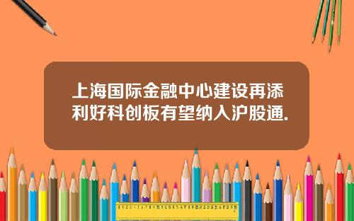 上海国际金融中心建设再添利好科创板有望纳入沪股通.