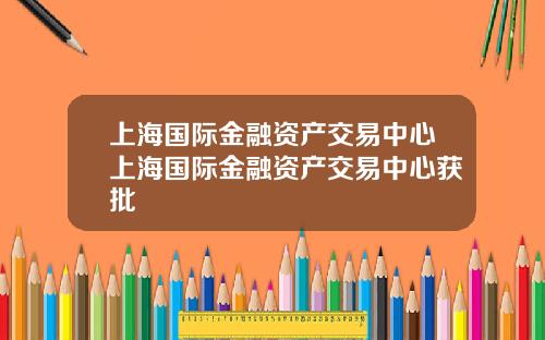 上海国际金融资产交易中心上海国际金融资产交易中心获批