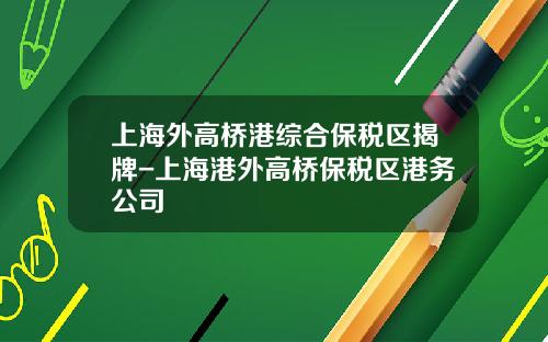 上海外高桥港综合保税区揭牌-上海港外高桥保税区港务公司