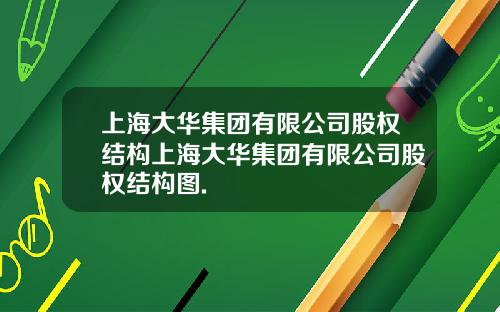 上海大华集团有限公司股权结构上海大华集团有限公司股权结构图.
