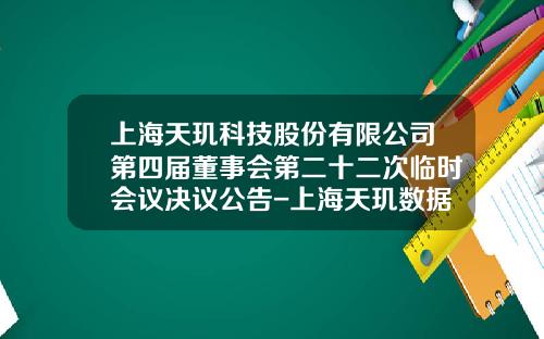 上海天玑科技股份有限公司第四届董事会第二十二次临时会议决议公告-上海天玑数据技术有限公司