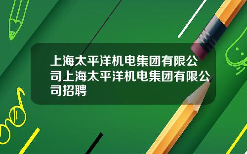上海太平洋机电集团有限公司上海太平洋机电集团有限公司招聘