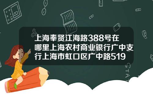 上海奉贤江海路388号在哪里上海农村商业银行广中支行上海市虹口区广中路519号.