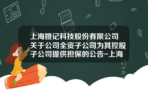 上海姚记科技股份有限公司关于公司全资子公司为其控股子公司提供担保的公告-上海嘉定担保公司