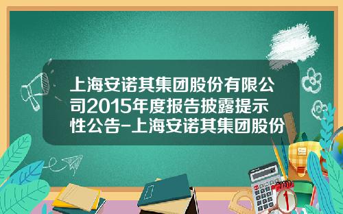 上海安诺其集团股份有限公司2015年度报告披露提示性公告-上海安诺其集团股份有限公司