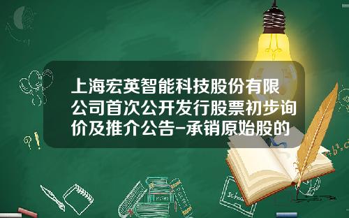 上海宏英智能科技股份有限公司首次公开发行股票初步询价及推介公告-承销原始股的公司一般有那些
