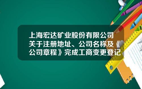 上海宏达矿业股份有限公司关于注册地址、公司名称及《公司章程》完成工商变更登记的公告-矿业公司章程