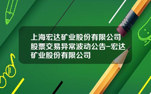 上海宏达矿业股份有限公司股票交易异常波动公告-宏达矿业股份有限公司
