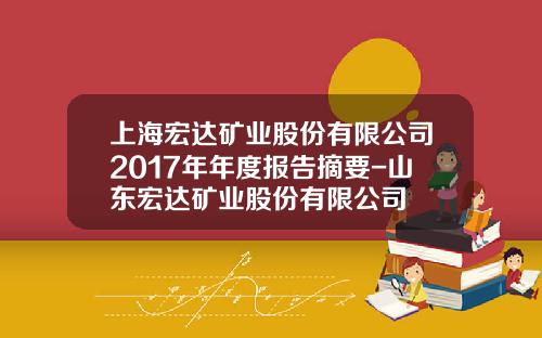 上海宏达矿业股份有限公司2017年年度报告摘要-山东宏达矿业股份有限公司