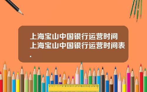 上海宝山中国银行运营时间上海宝山中国银行运营时间表.