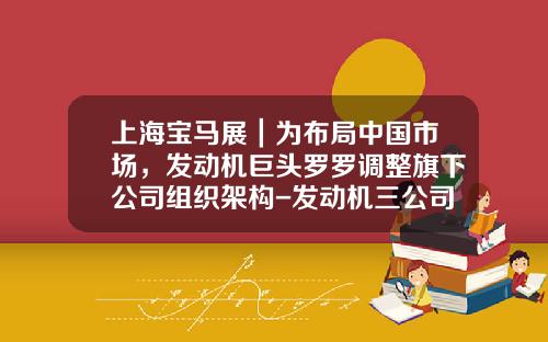 上海宝马展|为布局中国市场,发动机巨头罗罗调整旗下公司组织架构-发动机三公司