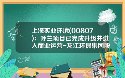 上海实业环境(00807):呼兰项目已完成升级并进入商业运营-龙江环保集团股份有限公司