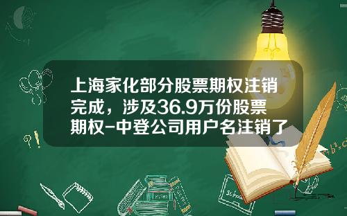 上海家化部分股票期权注销完成,涉及36.9万份股票期权-中登公司用户名注销了怎么办