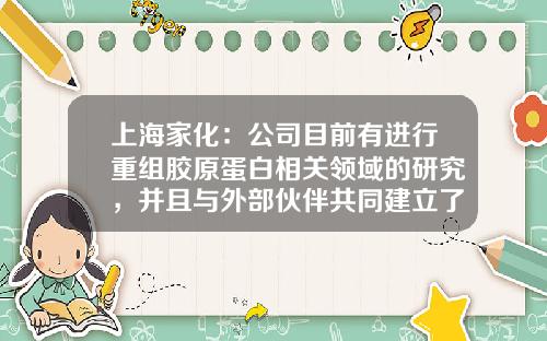 上海家化:公司目前有进行重组胶原蛋白相关领域的研究,并且与外部伙伴共同建立了相关的合作-上海家化联合股份有限公司年报