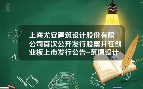 上海尤安建筑设计股份有限公司首次公开发行股票并在创业板上市发行公告-筑博设计股份有限公司行政部电话