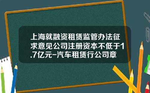 上海就融资租赁监管办法征求意见公司注册资本不低于1.7亿元-汽车租赁行公司章程