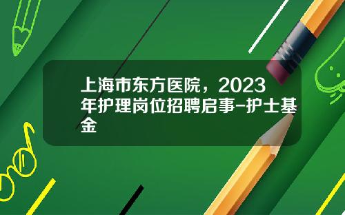 上海市东方医院,2023年护理岗位招聘启事-护士基金