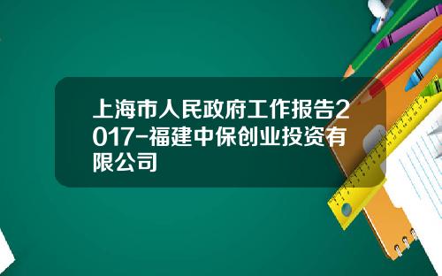 上海市人民政府工作报告2017-福建中保创业投资有限公司