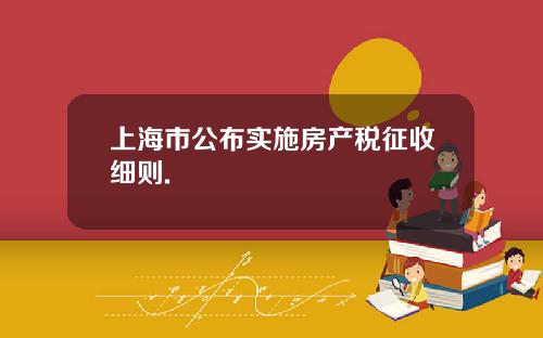 上海市公布实施房产税征收细则.