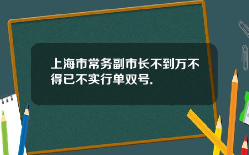 上海市常务副市长不到万不得已不实行单双号.