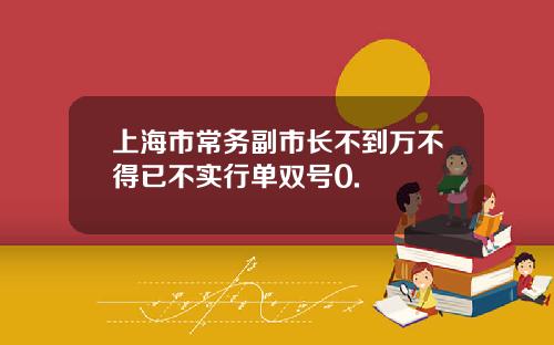 上海市常务副市长不到万不得已不实行单双号0.