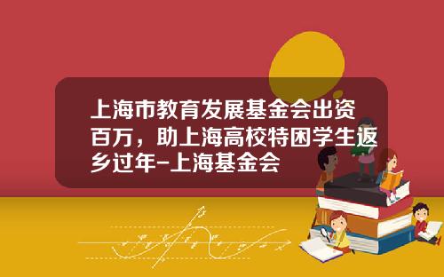 上海市教育发展基金会出资百万，助上海高校特困学生返乡过年-上海基金会