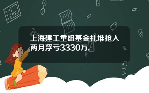 上海建工重组基金扎堆抢入两月浮亏3330万.