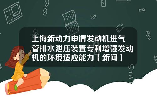 上海新动力申请发动机进气管排水泄压装置专利增强发动机的环境适应能力【新闻】