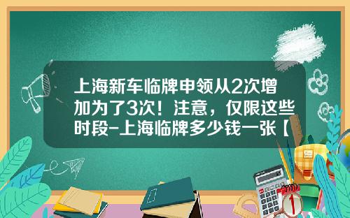 上海新车临牌申领从2次增加为了3次！注意，仅限这些时段-上海临牌多少钱一张【新闻】