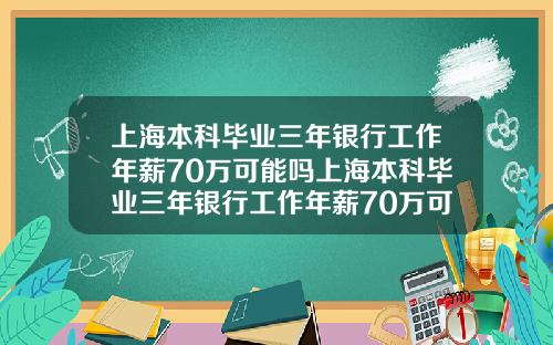 上海本科毕业三年银行工作年薪70万可能吗上海本科毕业三年银行工作年薪70万可能吗知乎.