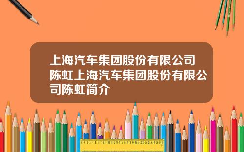 上海汽车集团股份有限公司陈虹上海汽车集团股份有限公司陈虹简介