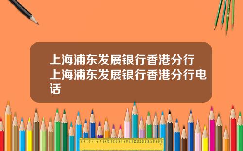 上海浦东发展银行香港分行上海浦东发展银行香港分行电话