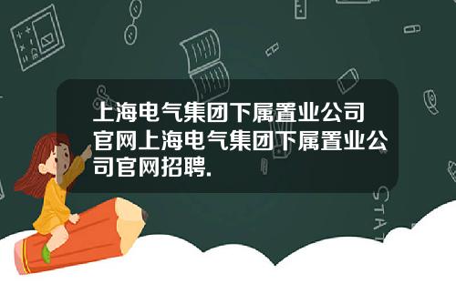 上海电气集团下属置业公司官网上海电气集团下属置业公司官网招聘.