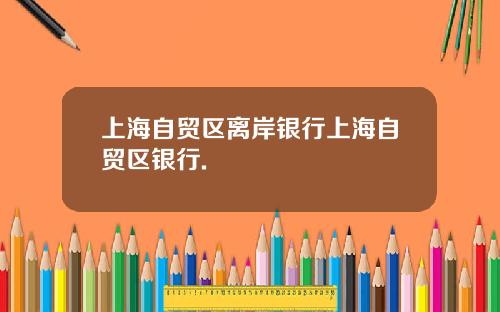 上海自贸区离岸银行上海自贸区银行.