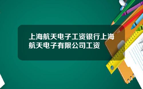 上海航天电子工资银行上海航天电子有限公司工资