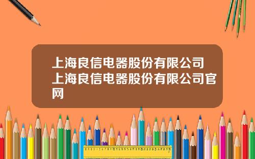 上海良信电器股份有限公司上海良信电器股份有限公司官网