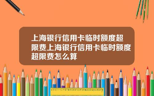 上海银行信用卡临时额度超限费上海银行信用卡临时额度超限费怎么算