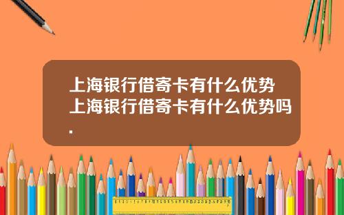 上海银行借寄卡有什么优势上海银行借寄卡有什么优势吗.