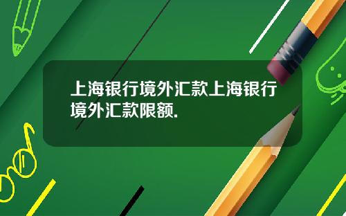 上海银行境外汇款上海银行境外汇款限额.