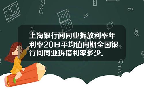 上海银行间同业拆放利率年利率20日平均值同期全国银行间同业拆借利率多少.