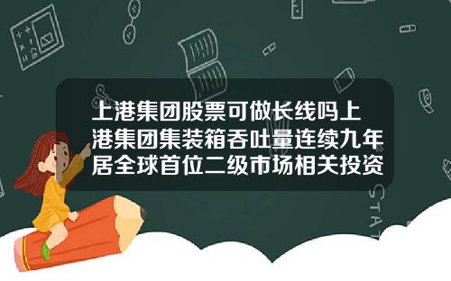 上港集团股票可做长线吗上港集团集装箱吞吐量连续九年居全球首位二级市场相关投资机会怎么样.