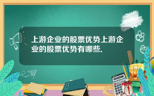 上游企业的股票优势上游企业的股票优势有哪些.