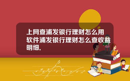 上网查浦发银行理财怎么用软件浦发银行理财怎么查收益明细.